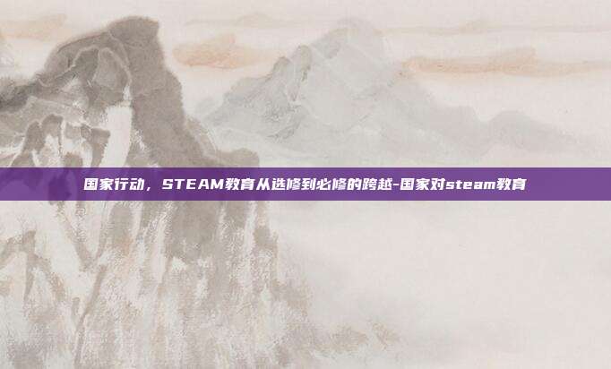 国家行动，STEAM教育从选修到必修的跨越-国家对steam教育