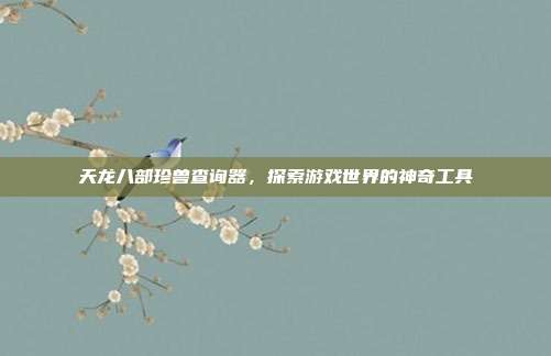 天龙八部珍兽查询器，探索游戏世界的神奇工具