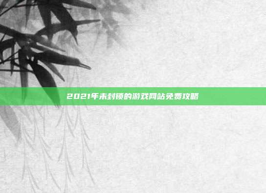 2021年未封锁的游戏网站免费攻略