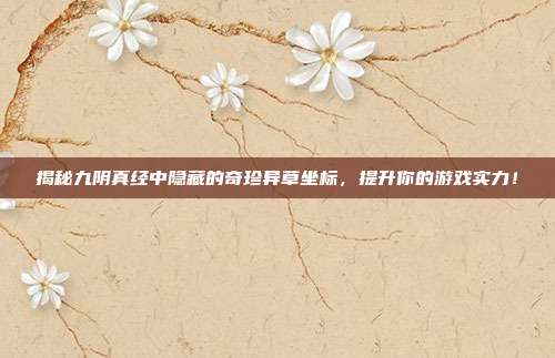 揭秘九阴真经中隐藏的奇珍异草坐标，提升你的游戏实力！