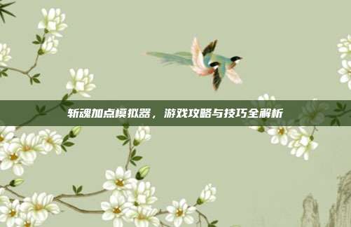 斩魂加点模拟器，游戏攻略与技巧全解析