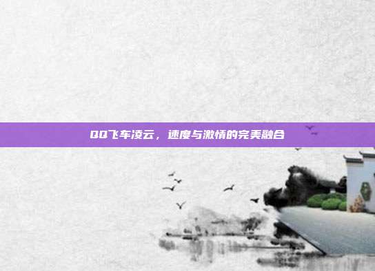QQ飞车凌云，速度与激情的完美融合