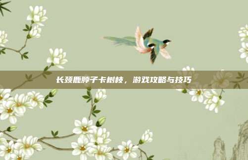 长颈鹿脖子卡树枝，游戏攻略与技巧