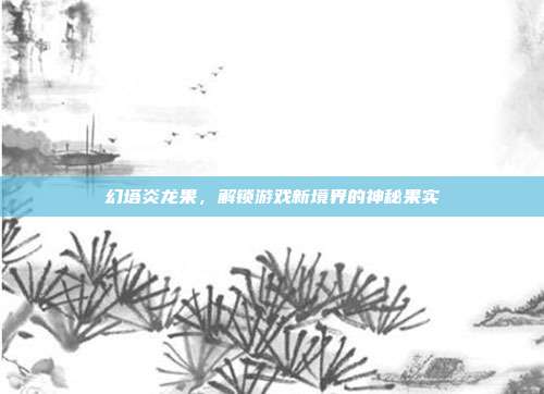 幻塔炎龙果，解锁游戏新境界的神秘果实