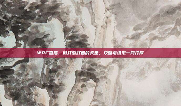 WPC直播，游戏爱好者的天堂，攻略与资讯一网打尽