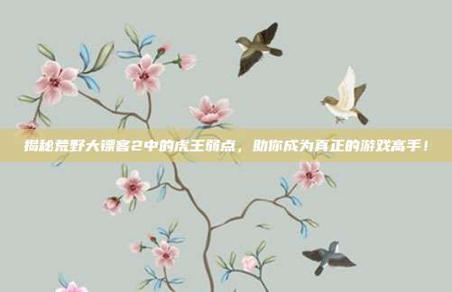 揭秘荒野大镖客2中的虎王弱点，助你成为真正的游戏高手！