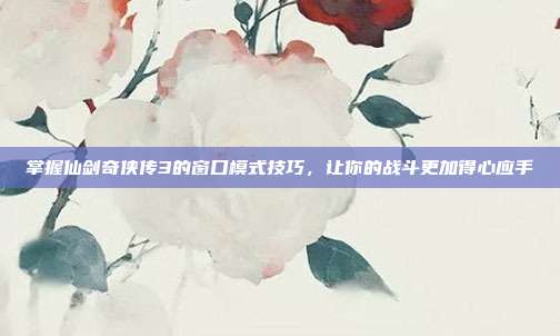 掌握仙剑奇侠传3的窗口模式技巧，让你的战斗更加得心应手