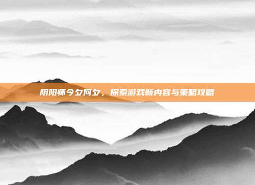 阴阳师今夕何夕，探索游戏新内容与策略攻略