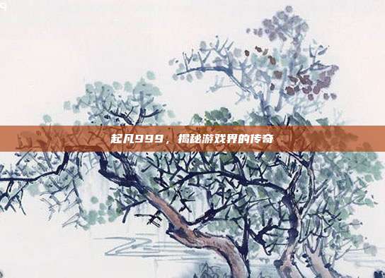 起凡999，揭秘游戏界的传奇