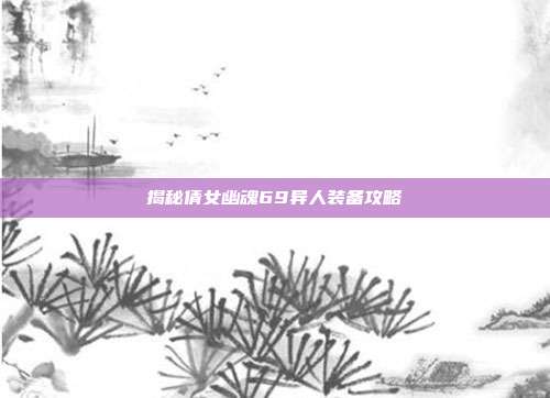 揭秘倩女幽魂69异人装备攻略