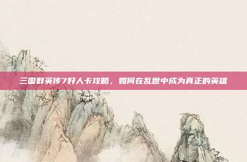 三国群英传7好人卡攻略，如何在乱世中成为真正的英雄
