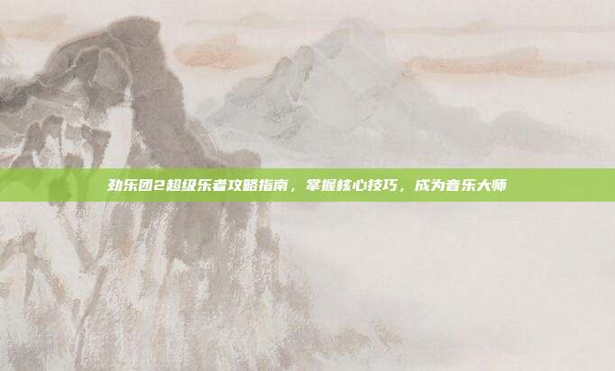 劲乐团2超级乐者攻略指南，掌握核心技巧，成为音乐大师