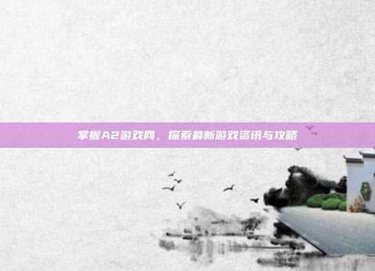 掌握A2游戏网，探索最新游戏资讯与攻略