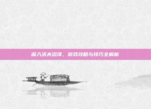 深入沃夫沼泽，游戏攻略与技巧全解析