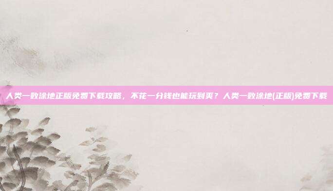 人类一败涂地正版免费下载攻略，不花一分钱也能玩到爽？人类一败涂地(正版)免费下载