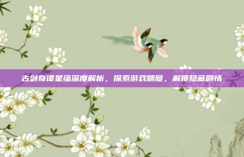 古剑奇谭星蕴深度解析，探索游戏精髓，解锁隐藏剧情