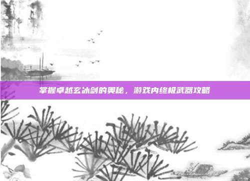 掌握卓越玄冰剑的奥秘，游戏内终极武器攻略