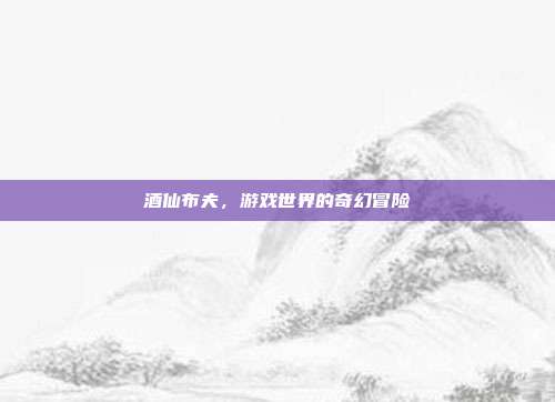 酒仙布夫，游戏世界的奇幻冒险