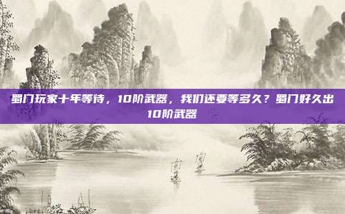 蜀门玩家十年等待，10阶武器，我们还要等多久？蜀门好久出10阶武器