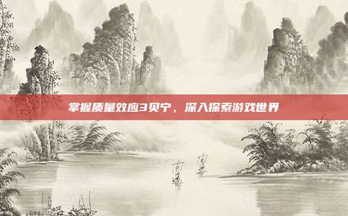 掌握质量效应3贝宁，深入探索游戏世界