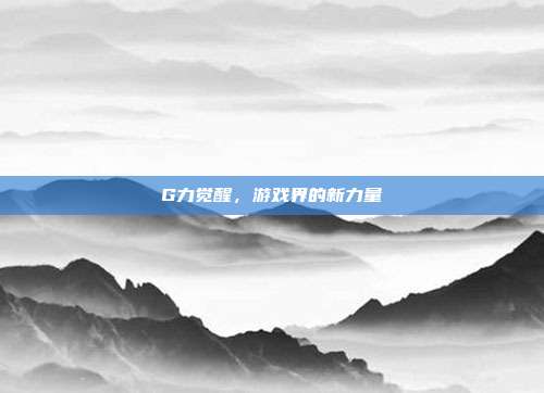 G力觉醒，游戏界的新力量