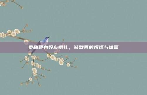 泰勒现身好友婚礼，游戏界的祝福与惊喜