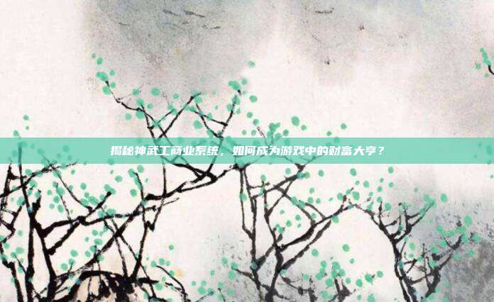 揭秘神武工商业系统，如何成为游戏中的财富大亨？