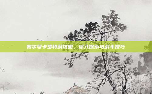 赛尔号卡罗特利攻略，深入探索与战斗技巧