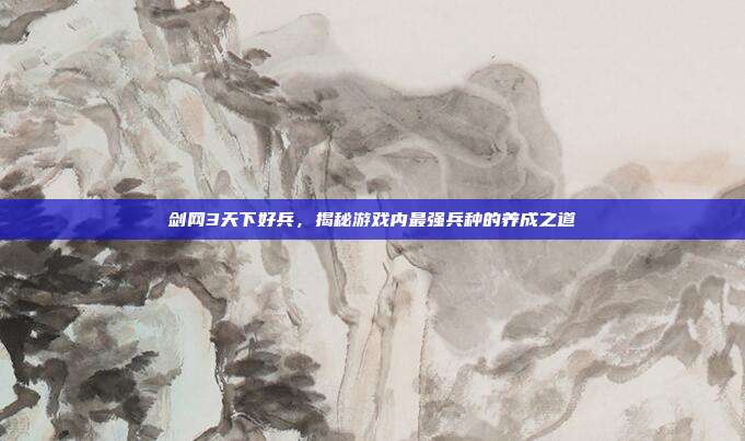剑网3天下好兵，揭秘游戏内最强兵种的养成之道