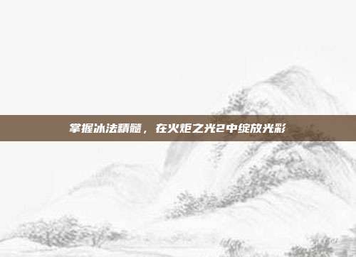 掌握冰法精髓，在火炬之光2中绽放光彩