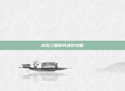 战龙三国骑兵进阶攻略