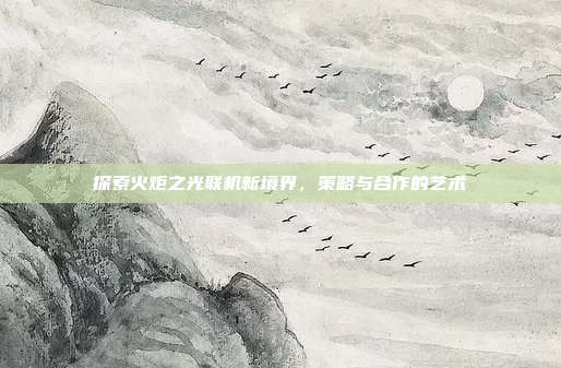 探索火炬之光联机新境界，策略与合作的艺术