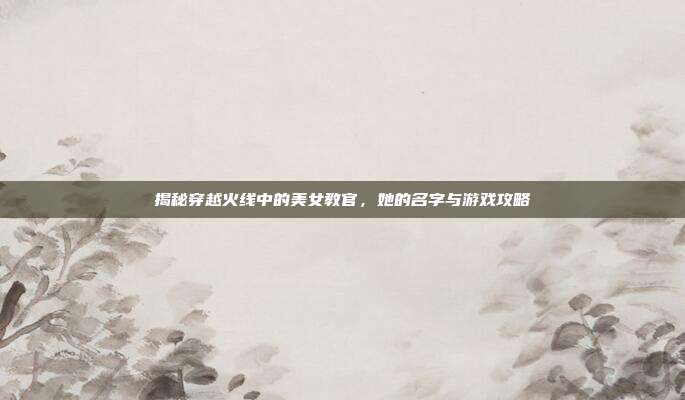 揭秘穿越火线中的美女教官，她的名字与游戏攻略