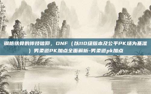 钢筋铁骨的摔技信仰，DNF（以110级版本及公平PK场为基准）男柔道PK加点全面解析-男柔道pk加点