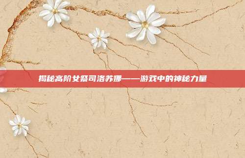揭秘高阶女祭司洛苏娜——游戏中的神秘力量