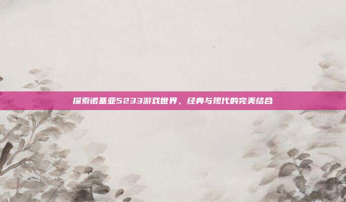 探索诺基亚5233游戏世界，经典与现代的完美结合