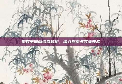 洛克王国蕾纳斯攻略，深入探索与完美养成