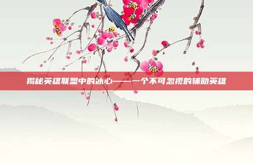 揭秘英雄联盟中的冰心——一个不可忽视的辅助英雄