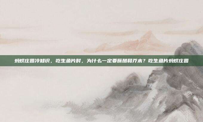 蚂蚁庄园冷知识，吃生鱼片时，为什么一定要蘸醋和芥末？吃生鱼片蚂蚁庄园