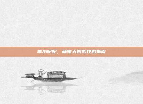 羊小妃妃，萌宠大冒险攻略指南