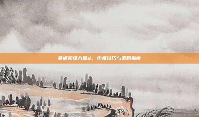 掌握超级力量2，终极技巧与策略指南