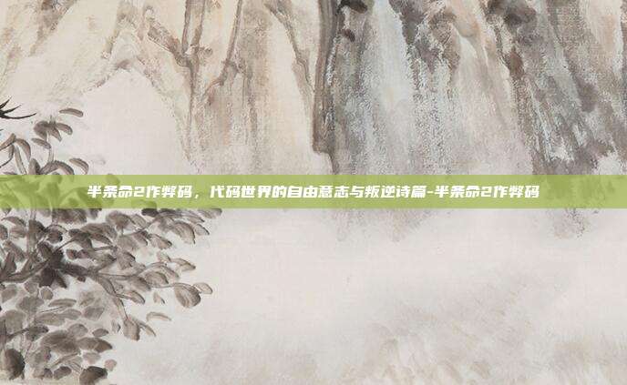 半条命2作弊码，代码世界的自由意志与叛逆诗篇-半条命2作弊码