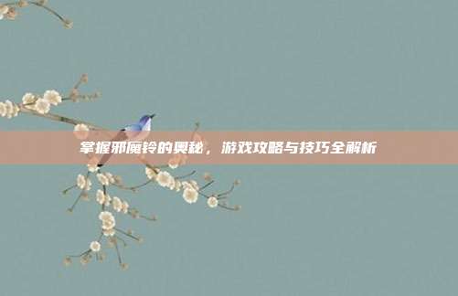 掌握邪魔铃的奥秘，游戏攻略与技巧全解析
