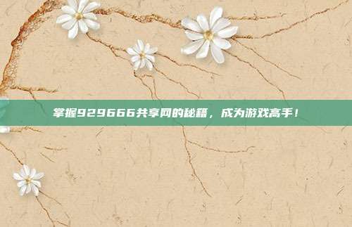 掌握929666共享网的秘籍，成为游戏高手！