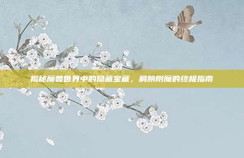揭秘魔兽世界中的隐藏宝藏，肩膀附魔的终极指南