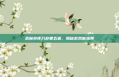 武林外传八卦第五幕，揭秘游戏新境界