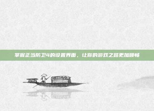 掌握正当防卫4的设置界面，让你的游戏之路更加顺畅