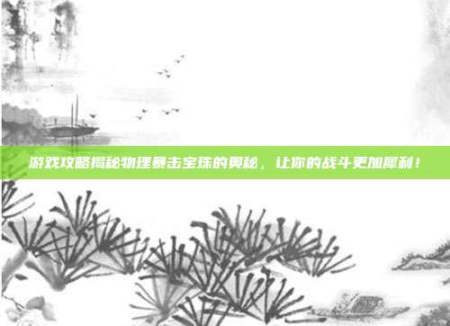 游戏攻略揭秘物理暴击宝珠的奥秘，让你的战斗更加犀利！