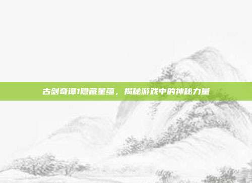 古剑奇谭1隐藏星蕴，揭秘游戏中的神秘力量