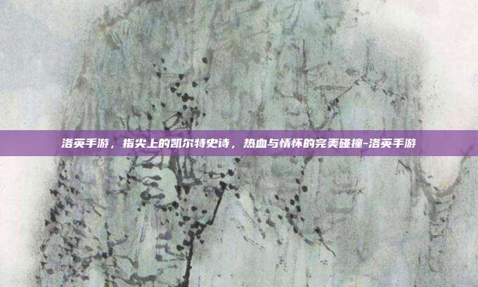 洛英手游，指尖上的凯尔特史诗，热血与情怀的完美碰撞-洛英手游